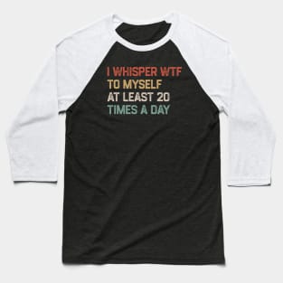 I Whisper WTF To Myself At Least 20 Times A Day Baseball T-Shirt